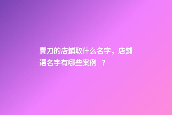 賣刀的店鋪取什么名字，店鋪選名字有哪些案例？